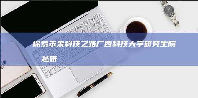 探索未来科技之路：广西科技大学研究生院卓越研究生教育探索