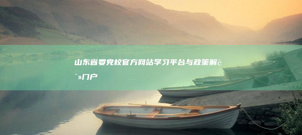 山东省委党校官方网站：学习平台与政策解读门户