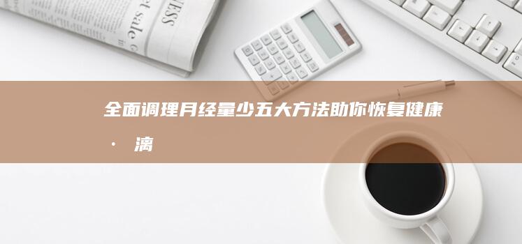 全面调理月经量少：五大方法助你恢复健康淋漓